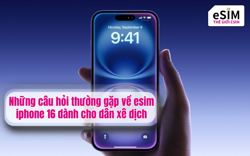 Những câu hỏi thường gặp về esim iphone 16 dành cho dân xê dịch